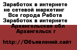 Заработок в интернете , не сетевой маркетинг  - Все города Работа » Заработок в интернете   . Архангельская обл.,Архангельск г.